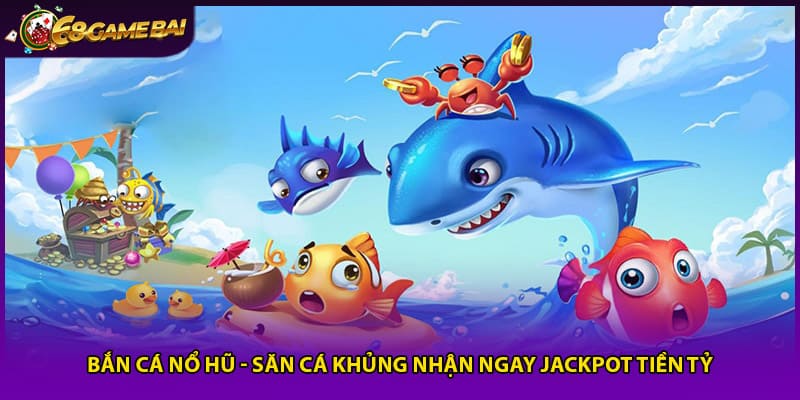 Bắn Cá Nổ Hũ - Săn Cá Khủng Nhận Ngay Jackpot Tiền Tỷ
