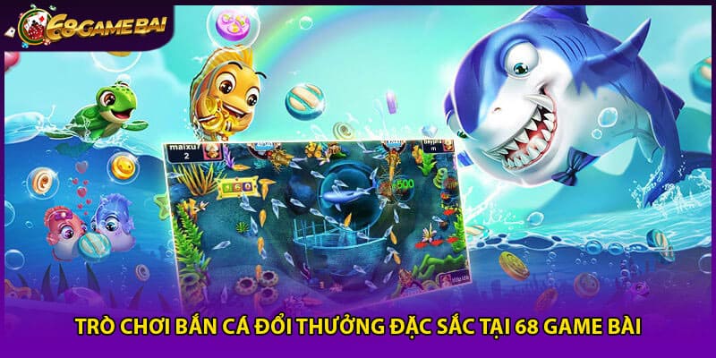 Trò chơi bắn cá đổi thưởng đặc sắc tại 68 game bài